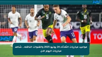 مواعيد مباريات الثلاثاء 24 يونيو 2025 والقنوات الناقلة.. شاهد مباريات اليوم الآن